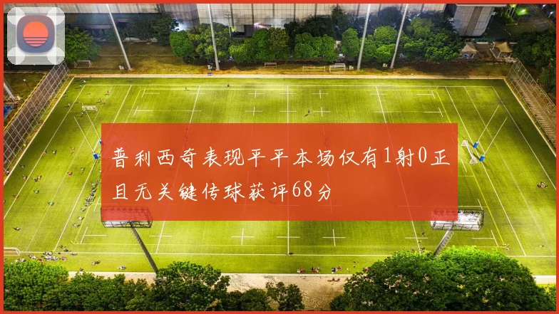 普利西奇表现平平本场仅有1射0正且无关键传球获评68分