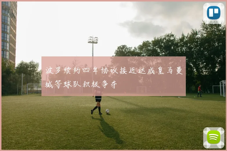 波罗续约四年协议接近达成皇马曼城等球队积极争夺