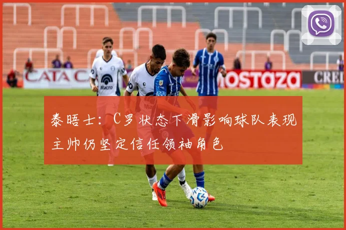 泰晤士：C罗状态下滑影响球队表现主帅仍坚定信任领袖角色
