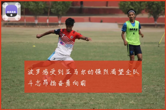 波罗感受到亚马尔的强烈渴望全队斗志昂扬奋勇向前