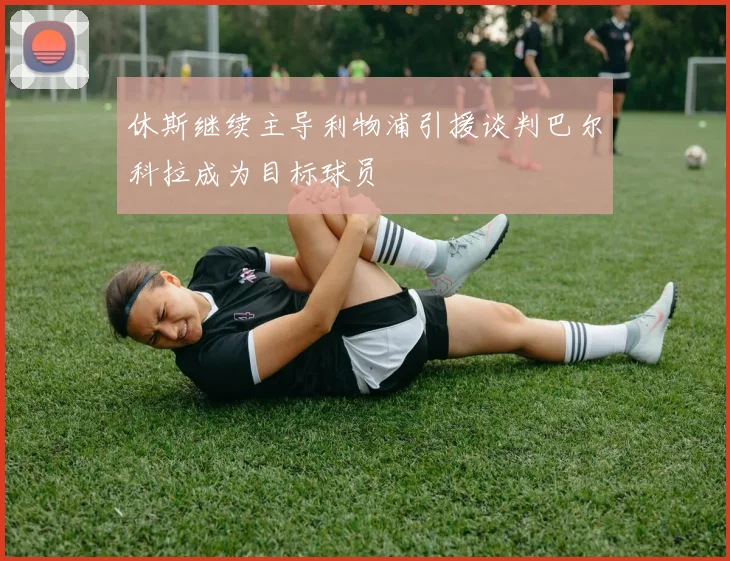 休斯继续主导利物浦引援谈判巴尔科拉成为目标球员