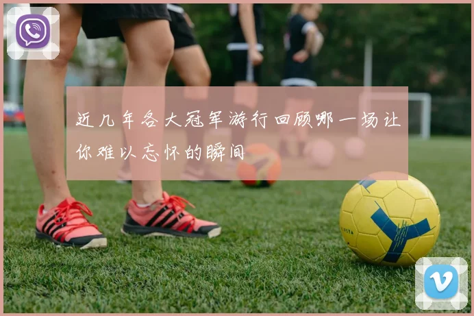 近几年各大冠军游行回顾哪一场让你难以忘怀的瞬间