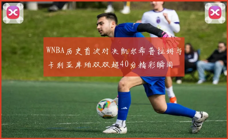 WNBA历史首次对决凯尔希普拉姆与卡利亚库珀双双超40分精彩瞬间