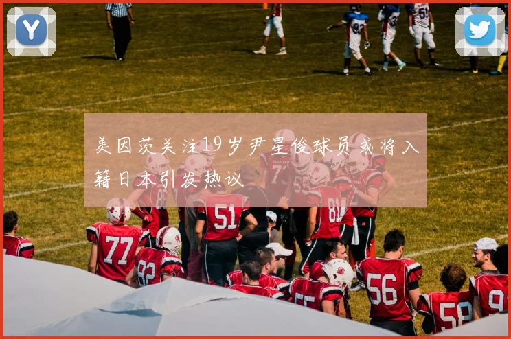 美因茨关注19岁尹星俊球员或将入籍日本引发热议