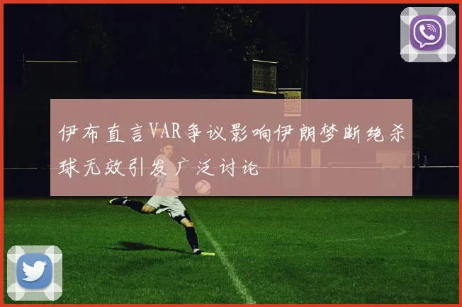 伊布直言VAR争议影响伊朗梦断绝杀球无效引发广泛讨论