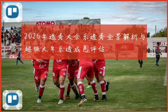2026年选秀大会乐透秀全景解析与超级大年乐透成色评估