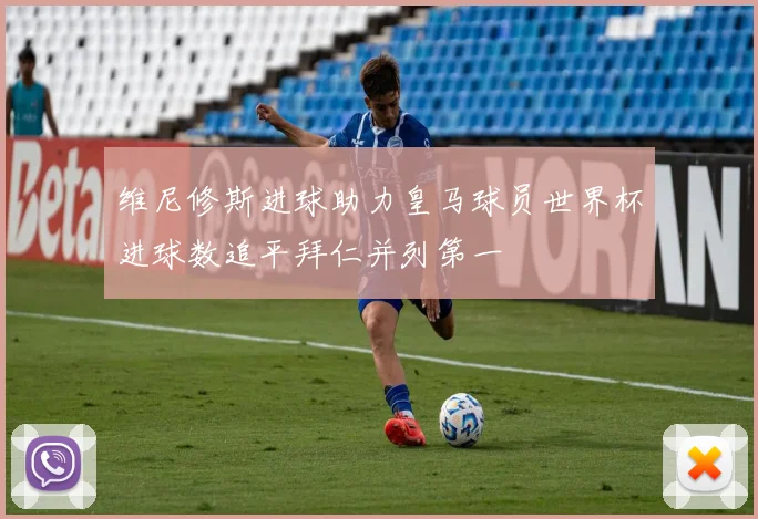 维尼修斯进球助力皇马球员世界杯进球数追平拜仁并列第一