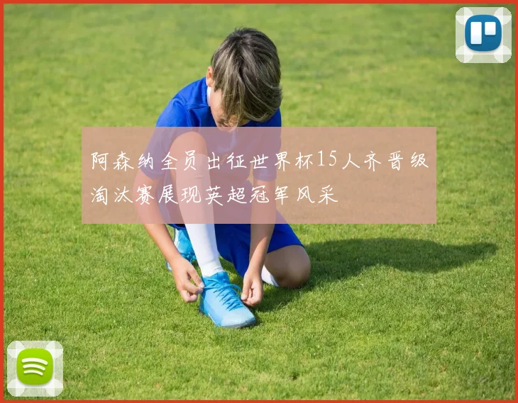 阿森纳全员出征世界杯15人齐晋级淘汰赛展现英超冠军风采