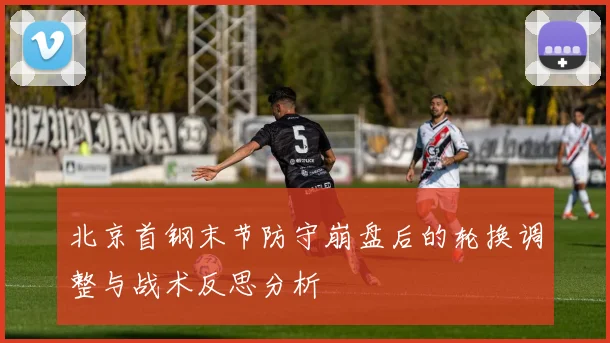 北京首钢末节防守崩盘后的轮换调整与战术反思分析