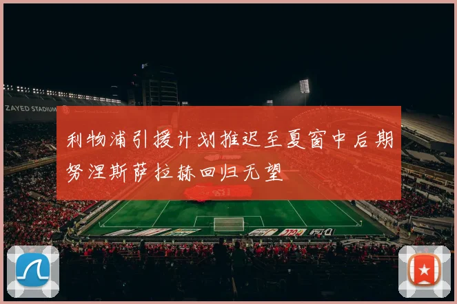 利物浦引援计划推迟至夏窗中后期努涅斯萨拉赫回归无望