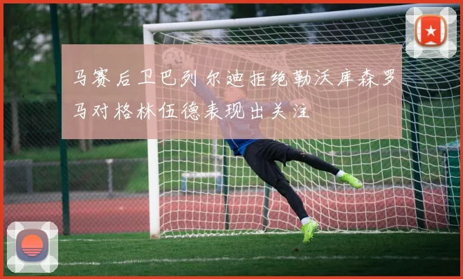 马赛后卫巴列尔迪拒绝勒沃库森罗马对格林伍德表现出关注