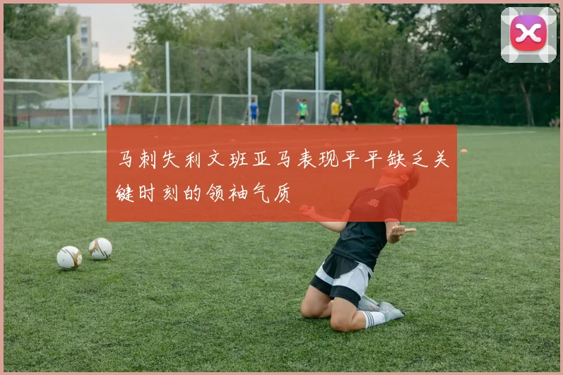 马刺失利文班亚马表现平平缺乏关键时刻的领袖气质